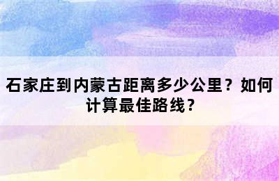 石家庄到内蒙古距离多少公里？如何计算最佳路线？