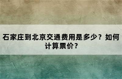 石家庄到北京交通费用是多少？如何计算票价？