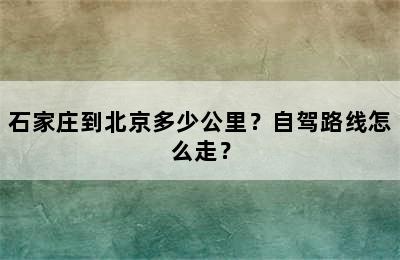 石家庄到北京多少公里？自驾路线怎么走？