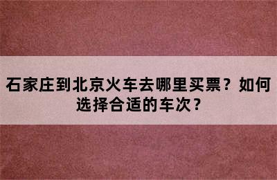 石家庄到北京火车去哪里买票？如何选择合适的车次？