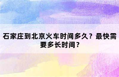 石家庄到北京火车时间多久？最快需要多长时间？