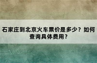 石家庄到北京火车票价是多少？如何查询具体费用？