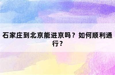 石家庄到北京能进京吗？如何顺利通行？