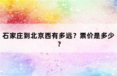 石家庄到北京西有多远？票价是多少？
