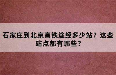 石家庄到北京高铁途经多少站？这些站点都有哪些？