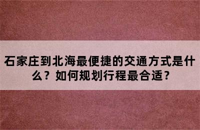 石家庄到北海最便捷的交通方式是什么？如何规划行程最合适？