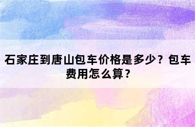 石家庄到唐山包车价格是多少？包车费用怎么算？