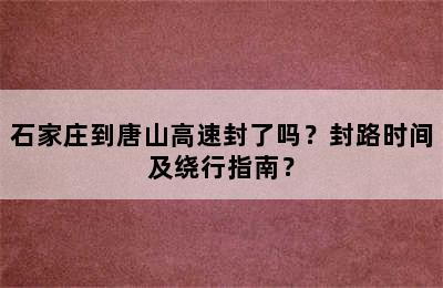 石家庄到唐山高速封了吗？封路时间及绕行指南？
