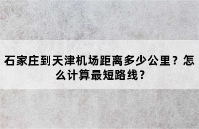 石家庄到天津机场距离多少公里？怎么计算最短路线？