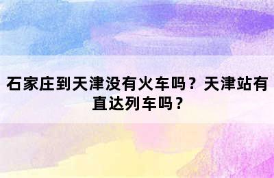 石家庄到天津没有火车吗？天津站有直达列车吗？