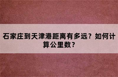 石家庄到天津港距离有多远？如何计算公里数？