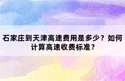 石家庄到天津高速费用是多少？如何计算高速收费标准？
