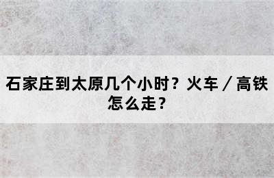 石家庄到太原几个小时？火车／高铁怎么走？
