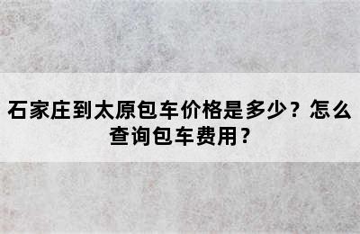 石家庄到太原包车价格是多少？怎么查询包车费用？
