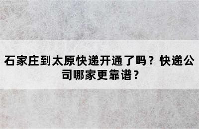 石家庄到太原快递开通了吗？快递公司哪家更靠谱？