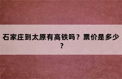 石家庄到太原有高铁吗？票价是多少？