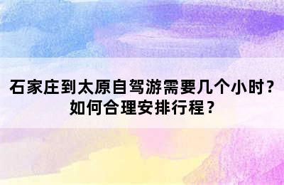 石家庄到太原自驾游需要几个小时？如何合理安排行程？
