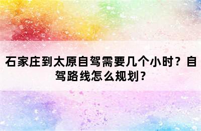 石家庄到太原自驾需要几个小时？自驾路线怎么规划？