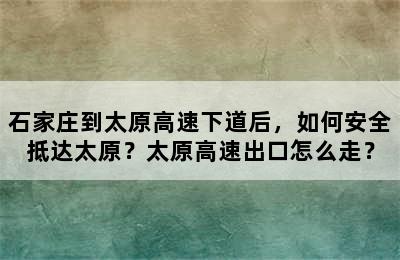 石家庄到太原高速下道后，如何安全抵达太原？太原高速出口怎么走？