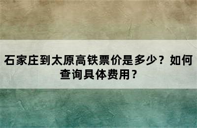 石家庄到太原高铁票价是多少？如何查询具体费用？