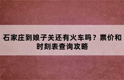 石家庄到娘子关还有火车吗？票价和时刻表查询攻略