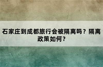 石家庄到成都旅行会被隔离吗？隔离政策如何？