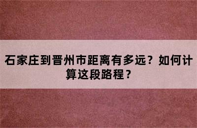 石家庄到晋州市距离有多远？如何计算这段路程？