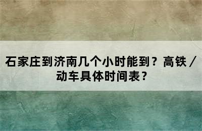 石家庄到济南几个小时能到？高铁／动车具体时间表？