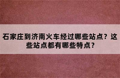 石家庄到济南火车经过哪些站点？这些站点都有哪些特点？