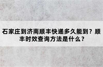 石家庄到济南顺丰快递多久能到？顺丰时效查询方法是什么？