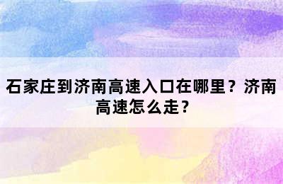 石家庄到济南高速入口在哪里？济南高速怎么走？