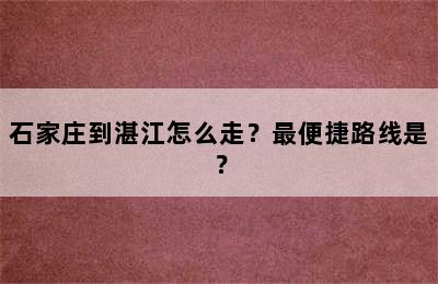 石家庄到湛江怎么走？最便捷路线是？