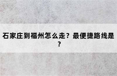 石家庄到福州怎么走？最便捷路线是？