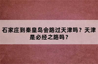 石家庄到秦皇岛会路过天津吗？天津是必经之路吗？