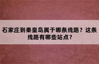 石家庄到秦皇岛属于哪条线路？这条线路有哪些站点？