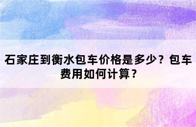 石家庄到衡水包车价格是多少？包车费用如何计算？