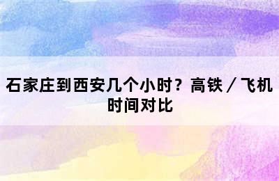 石家庄到西安几个小时？高铁／飞机时间对比