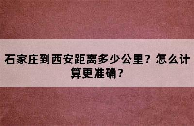 石家庄到西安距离多少公里？怎么计算更准确？