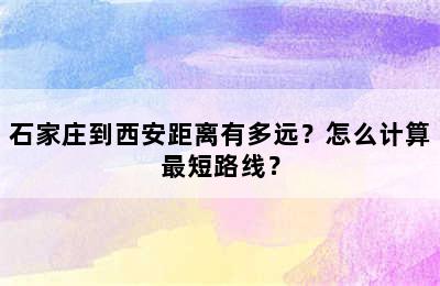 石家庄到西安距离有多远？怎么计算最短路线？