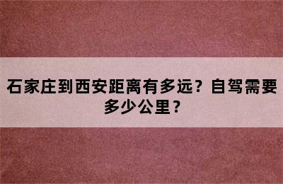 石家庄到西安距离有多远？自驾需要多少公里？