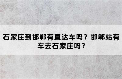 石家庄到邯郸有直达车吗？邯郸站有车去石家庄吗？
