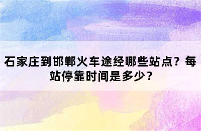 石家庄到邯郸火车途经哪些站点？每站停靠时间是多少？