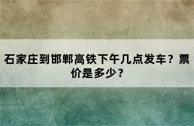 石家庄到邯郸高铁下午几点发车？票价是多少？