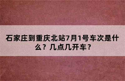 石家庄到重庆北站7月1号车次是什么？几点几开车？