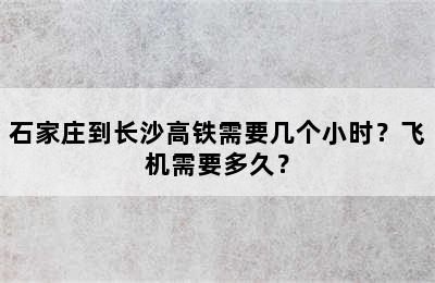 石家庄到长沙高铁需要几个小时？飞机需要多久？