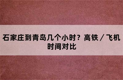 石家庄到青岛几个小时？高铁／飞机时间对比