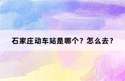 石家庄动车站是哪个？怎么去？
