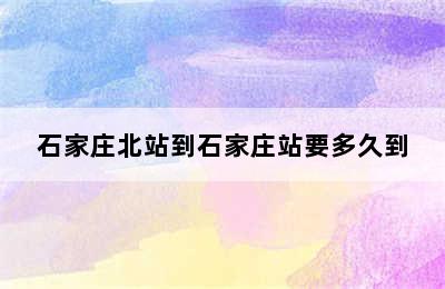 石家庄北站到石家庄站要多久到