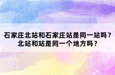 石家庄北站和石家庄站是同一站吗？北站和站是同一个地方吗？