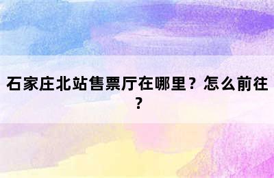 石家庄北站售票厅在哪里？怎么前往？